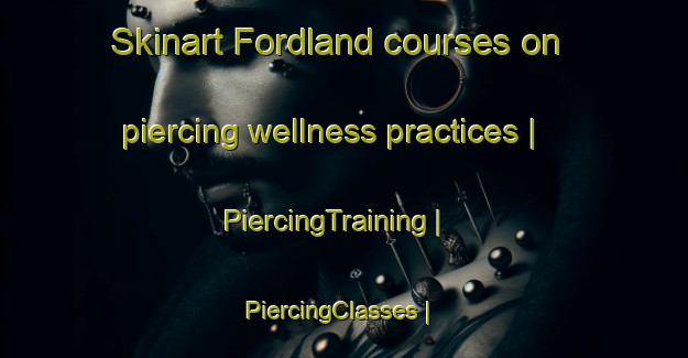 Skinart Fordland courses on piercing wellness practices | PiercingTraining | PiercingClasses | SkinartTraining-United States